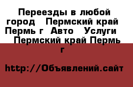 Переезды в любой город - Пермский край, Пермь г. Авто » Услуги   . Пермский край,Пермь г.